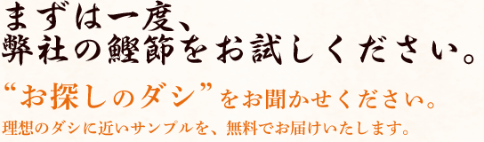 まずは一度、弊社の鰹節をお試しください。お探しのダシをお聞かせください。理想に近いサンプルを無料でお届けいたします。