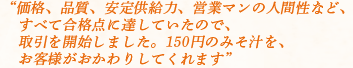 価格、品質、安定供給力、営業マンの人間性など、すべて合格点に達していたので、取引を開始しました。150円のみそ汁を、お客様がおかわりしてくれます