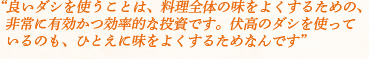 良いダシを使うことは、料理全体の味をよくするための、非常に有効かつ効率的な投資です。伏高のダシを使っているのも、ひとえに味をよくするためなんです。