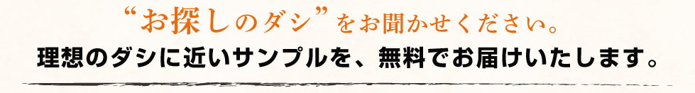 “お探しのダシ”をお聞かせください。理想のダシに近いサンプルを、無料でお届けいたします。